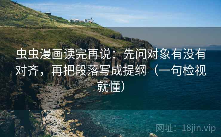 虫虫漫画读完再说：先问对象有没有对齐，再把段落写成提纲（一句检视就懂）