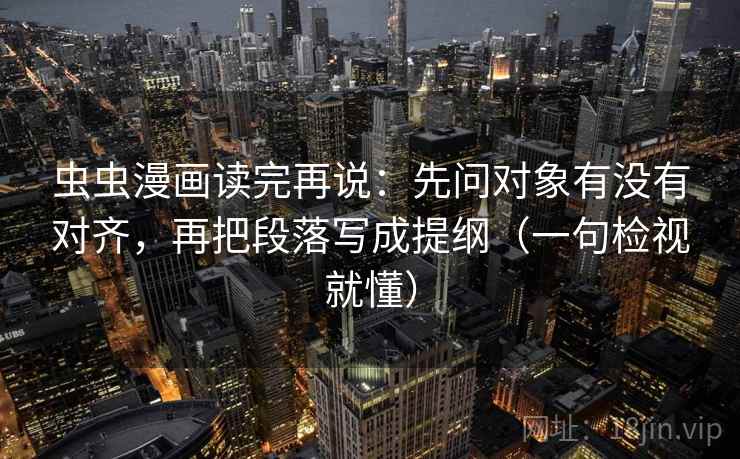 虫虫漫画读完再说：先问对象有没有对齐，再把段落写成提纲（一句检视就懂）