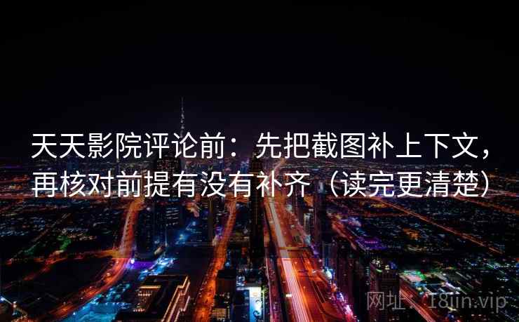 天天影院评论前:先把截图补上下文,再核对前提有没有补齐(读完更清楚) 天天影院评论前:先把截图补上下文,再核对前提有没有补齐(读完更清楚)