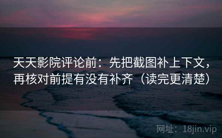 天天影院评论前:先把截图补上下文,再核对前提有没有补齐(读完更清楚) 天天影院评论前:先把截图补上下文,再核对前提有没有补齐(读完更清楚)
