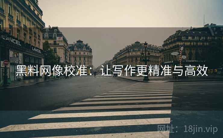 黑料网像校准：让写作更精准与高效
