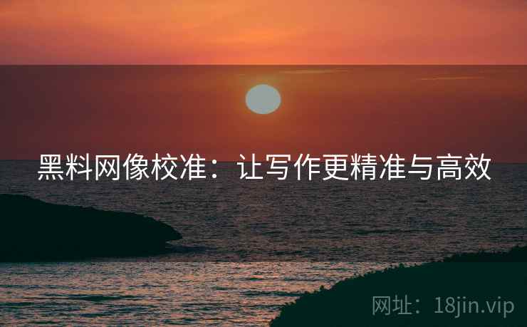 黑料网像校准：让写作更精准与高效