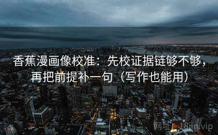 香蕉漫画像校准：先校证据链够不够，再把前提补一句（写作也能用）