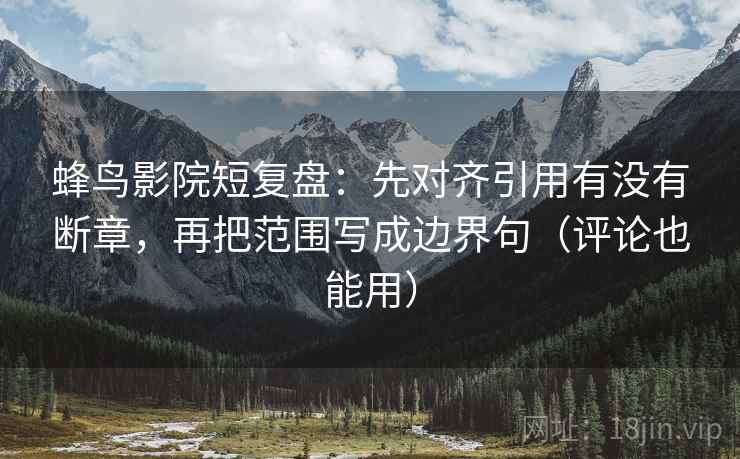 蜂鸟影院短复盘：先对齐引用有没有断章，再把范围写成边界句（评论也能用）