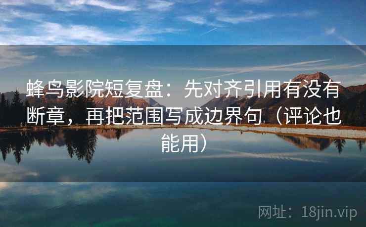 蜂鸟影院短复盘：先对齐引用有没有断章，再把范围写成边界句（评论也能用）