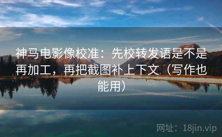 神马电影像校准:先校转发语是不是再加工,再把截图补上下文(写作也能用) 神马电影像校准:先校转发语是不是再加工,再把截图补上下文(写作也能用)