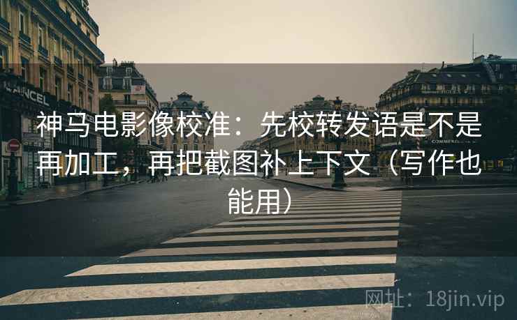 神马电影像校准:先校转发语是不是再加工,再把截图补上下文(写作也能用) 神马电影像校准:先校转发语是不是再加工,再把截图补上下文(写作也能用)