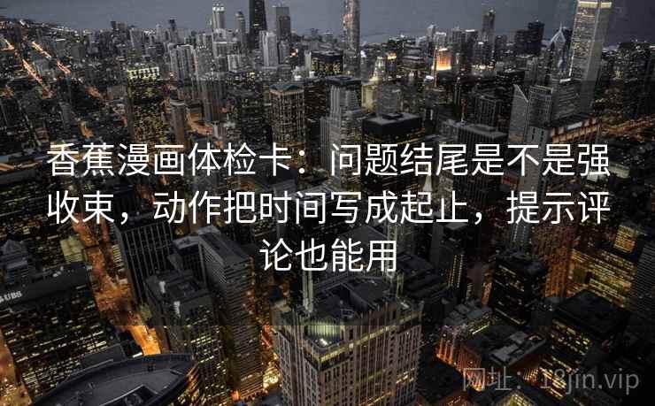香蕉漫画体检卡:问题结尾是不是强收束,动作把时间写成起止,提示评论也能用 香蕉漫画体检卡:问题结尾是不是强收束,动作把时间写成起止,提示评论也能用