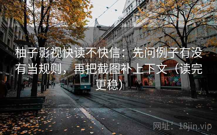 柚子影视快读不快信：先问例子有没有当规则，再把截图补上下文（读完更稳）