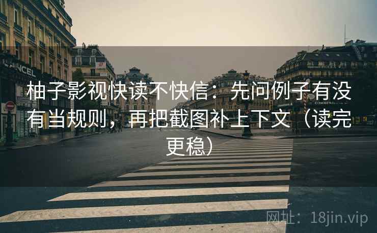 柚子影视快读不快信：先问例子有没有当规则，再把截图补上下文（读完更稳）