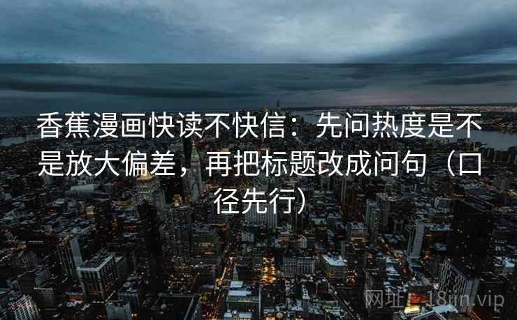 香蕉漫画快读不快信:先问热度是不是放大偏差,再把标题改成问句(口径先行) 香蕉漫画快读不快信:先问热度是不是放大偏差,再把标题改成问句(口径先行)