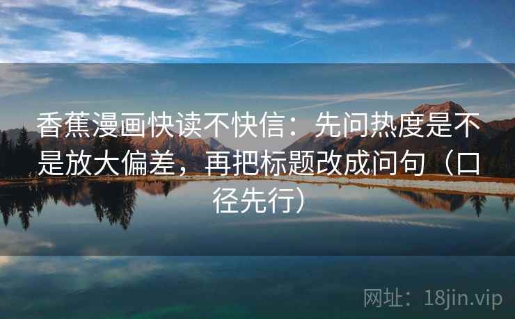 香蕉漫画快读不快信:先问热度是不是放大偏差,再把标题改成问句(口径先行) 香蕉漫画快读不快信:先问热度是不是放大偏差,再把标题改成问句(口径先行)