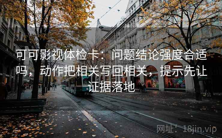 可可影视体检卡：问题结论强度合适吗，动作把相关写回相关，提示先让证据落地