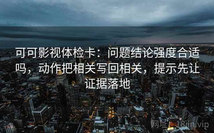 可可影视体检卡：问题结论强度合适吗，动作把相关写回相关，提示先让证据落地
