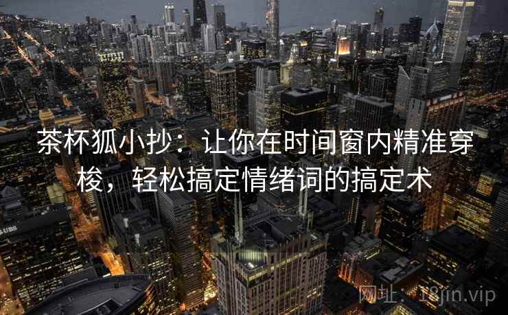 茶杯狐小抄：让你在时间窗内精准穿梭，轻松搞定情绪词的搞定术