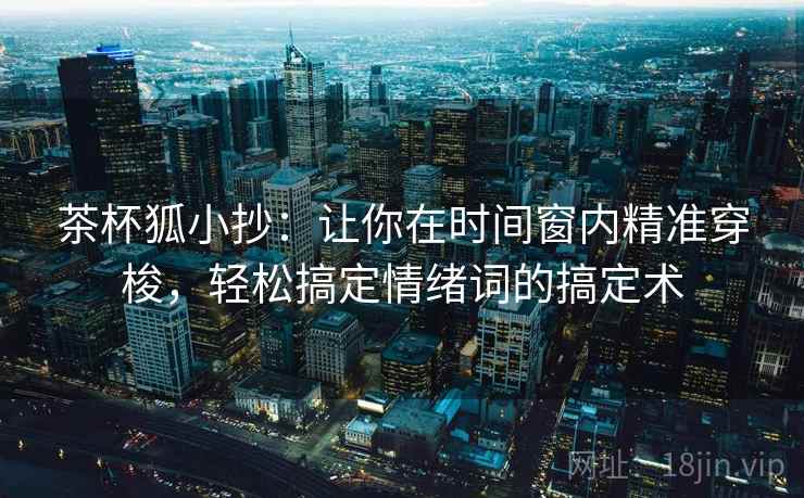 茶杯狐小抄：让你在时间窗内精准穿梭，轻松搞定情绪词的搞定术