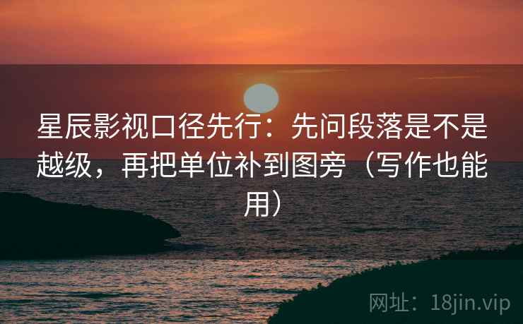 星辰影视口径先行:先问段落是不是越级,再把单位补到图旁(写作也能用) 星辰影视口径先行:先问段落是不是越级,再把单位补到图旁(写作也能用)