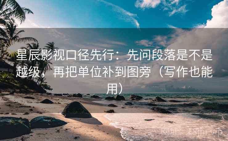 星辰影视口径先行:先问段落是不是越级,再把单位补到图旁(写作也能用) 星辰影视口径先行:先问段落是不是越级,再把单位补到图旁(写作也能用)