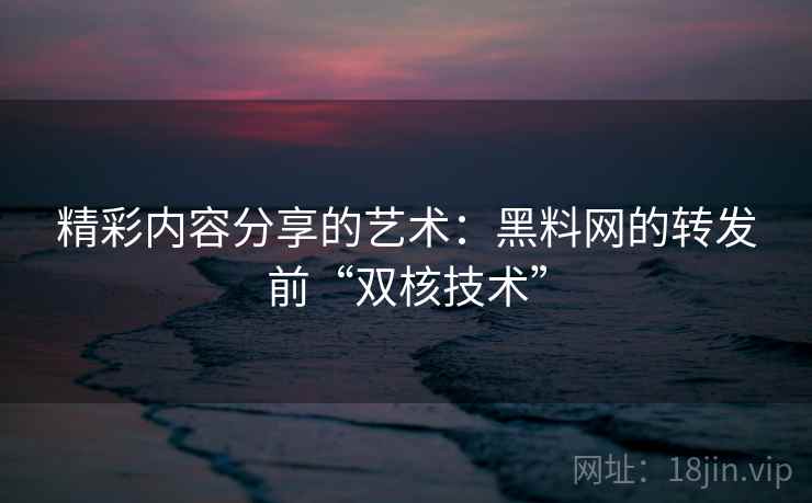 精彩内容分享的艺术：黑料网的转发前“双核技术”