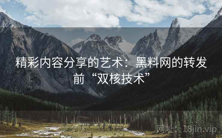 精彩内容分享的艺术：黑料网的转发前“双核技术”