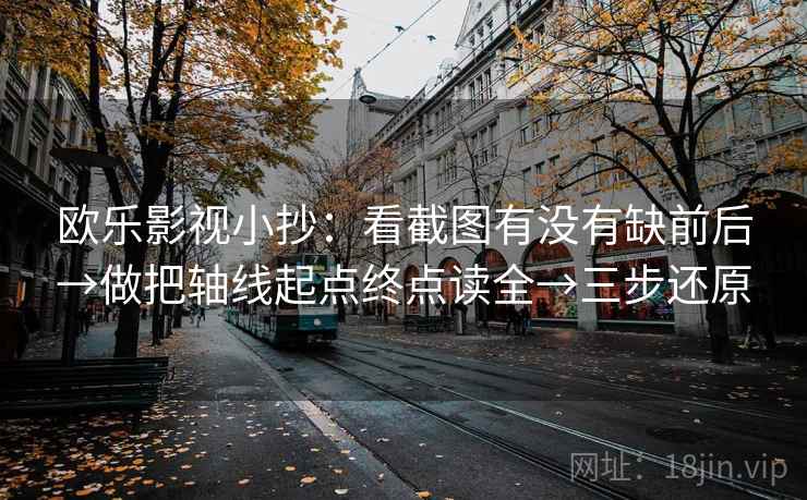 欧乐影视小抄：看截图有没有缺前后→做把轴线起点终点读全→三步还原
