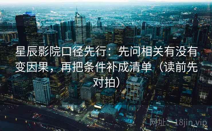 星辰影院口径先行：先问相关有没有变因果，再把条件补成清单（读前先对拍）