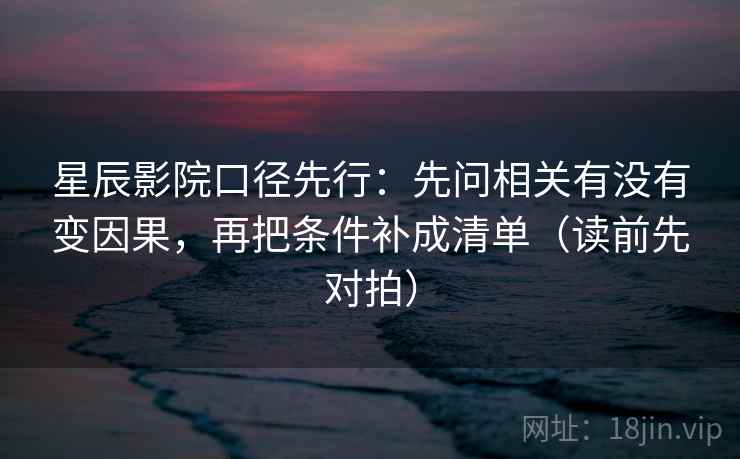 星辰影院口径先行：先问相关有没有变因果，再把条件补成清单（读前先对拍）
