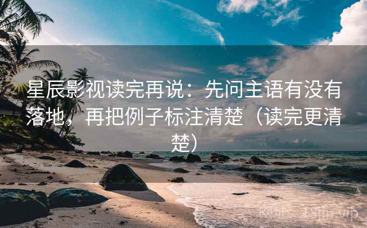 星辰影视读完再说:先问主语有没有落地,再把例子标注清楚(读完更清楚) 星辰影视读完再说:先问主语有没有落地,再把例子标注清楚(读完更清楚)