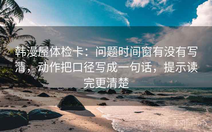 韩漫屋体检卡:问题时间窗有没有写清,动作把口径写成一句话,提示读完更清楚 韩漫屋体检卡:问题时间窗有没有写清,动作把口径写成一句话,提示读完更清楚