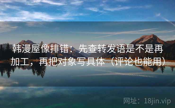 韩漫屋像排错:先查转发语是不是再加工,再把对象写具体(评论也能用) 韩漫屋像排错:先查转发语是不是再加工,再把对象写具体(评论也能用)