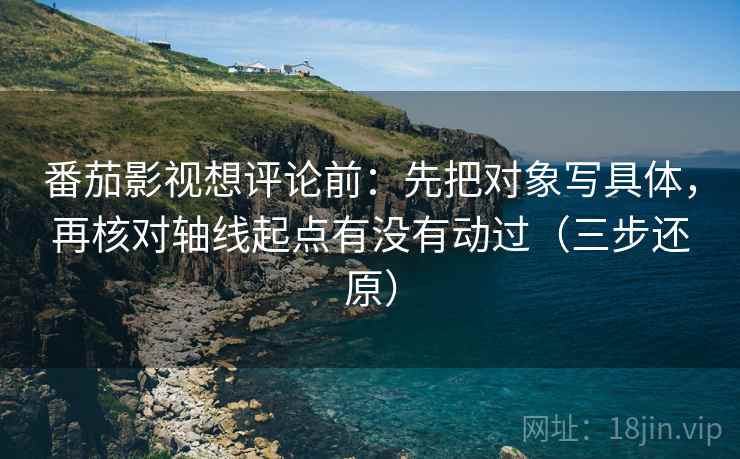 番茄影视想评论前:先把对象写具体,再核对轴线起点有没有动过(三步还原) 番茄影视想评论前:先把对象写具体,再核对轴线起点有没有动过(三步还原)