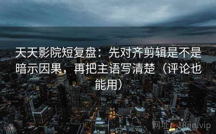 天天影院短复盘：先对齐剪辑是不是暗示因果，再把主语写清楚（评论也能用）