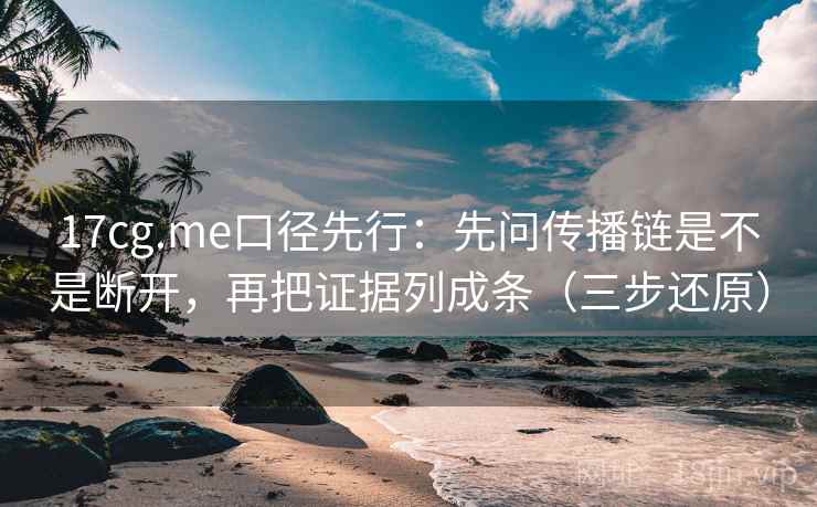 17cg.me口径先行：先问传播链是不是断开，再把证据列成条（三步还原）