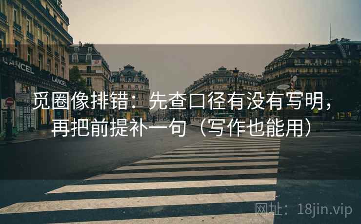 觅圈像排错:先查口径有没有写明,再把前提补一句(写作也能用) 觅圈像排错:先查口径有没有写明,再把前提补一句(写作也能用)