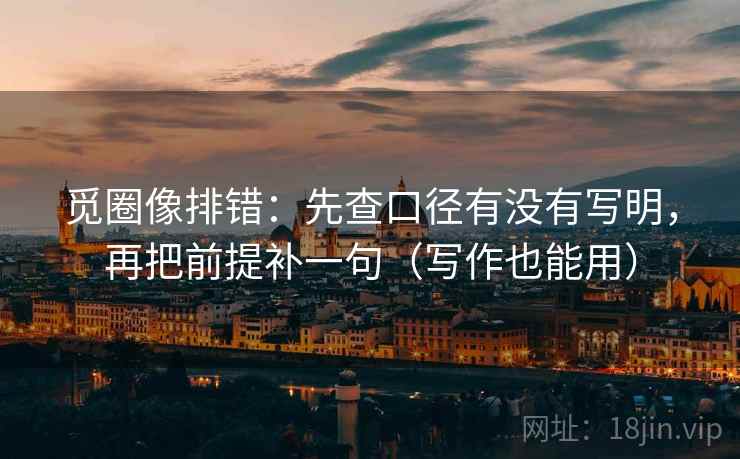 觅圈像排错:先查口径有没有写明,再把前提补一句(写作也能用) 觅圈像排错:先查口径有没有写明,再把前提补一句(写作也能用)