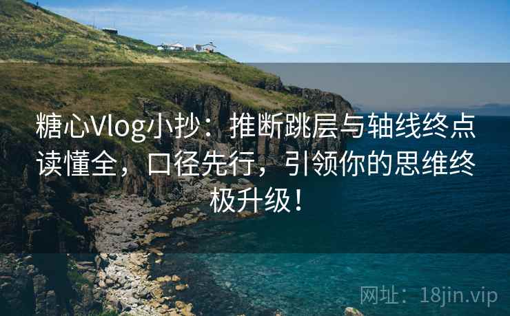 糖心Vlog小抄：推断跳层与轴线终点读懂全，口径先行，引领你的思维终极升级！