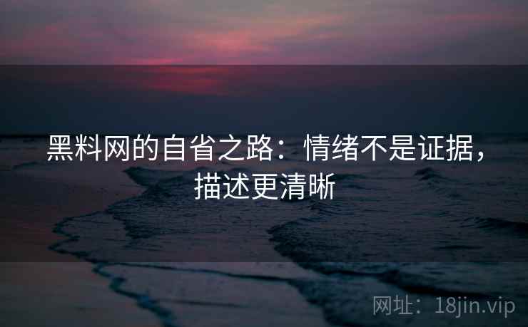 黑料网的自省之路：情绪不是证据，描述更清晰