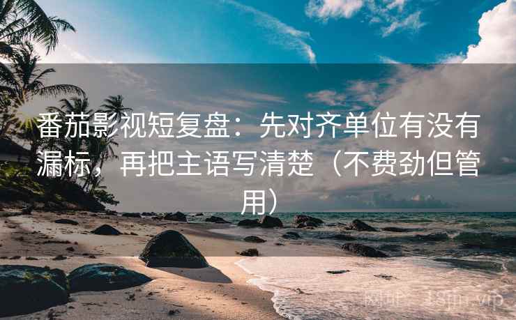 番茄影视短复盘：先对齐单位有没有漏标，再把主语写清楚（不费劲但管用）