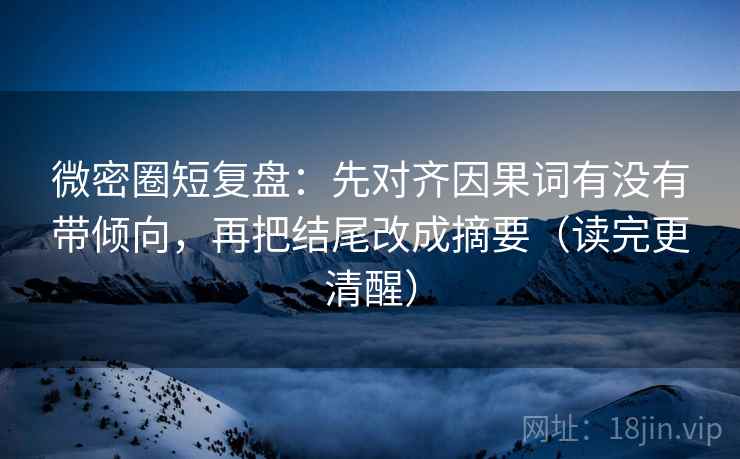 微密圈短复盘:先对齐因果词有没有带倾向,再把结尾改成摘要(读完更清醒) 微密圈短复盘:先对齐因果词有没有带倾向,再把结尾改成摘要(读完更清醒)