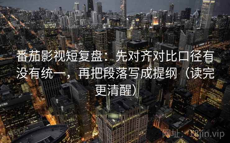 番茄影视短复盘：先对齐对比口径有没有统一，再把段落写成提纲（读完更清醒）