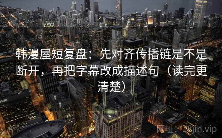韩漫屋短复盘:先对齐传播链是不是断开,再把字幕改成描述句(读完更清楚) 韩漫屋短复盘:先对齐传播链是不是断开,再把字幕改成描述句(读完更清楚)