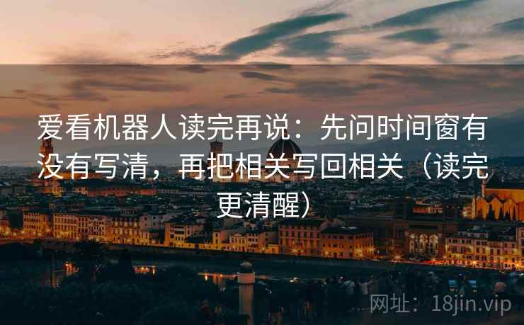 爱看机器人读完再说:先问时间窗有没有写清,再把相关写回相关(读完更清醒) 爱看机器人读完再说:先问时间窗有没有写清,再把相关写回相关(读完更清醒)