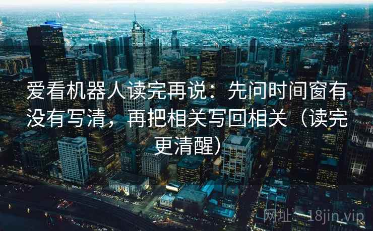 爱看机器人读完再说:先问时间窗有没有写清,再把相关写回相关(读完更清醒) 爱看机器人读完再说:先问时间窗有没有写清,再把相关写回相关(读完更清醒)