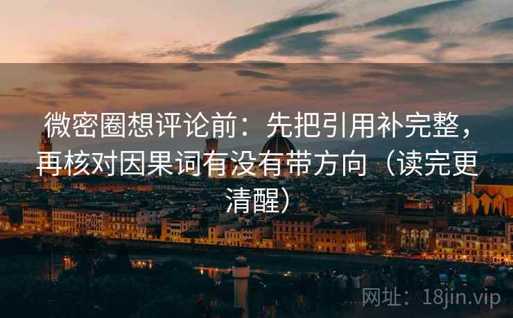 微密圈想评论前:先把引用补完整,再核对因果词有没有带方向(读完更清醒) 微密圈想评论前:先把引用补完整,再核对因果词有没有带方向(读完更清醒)