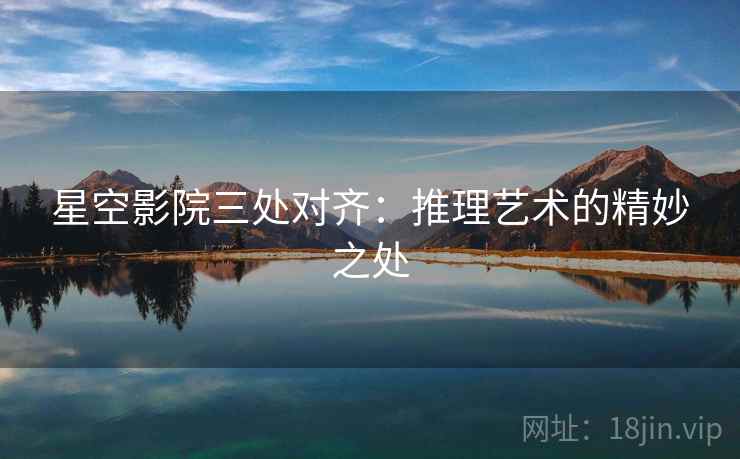 星空影院三处对齐:推理艺术的精妙之处 星空影院三处对齐:推理艺术的精妙之处