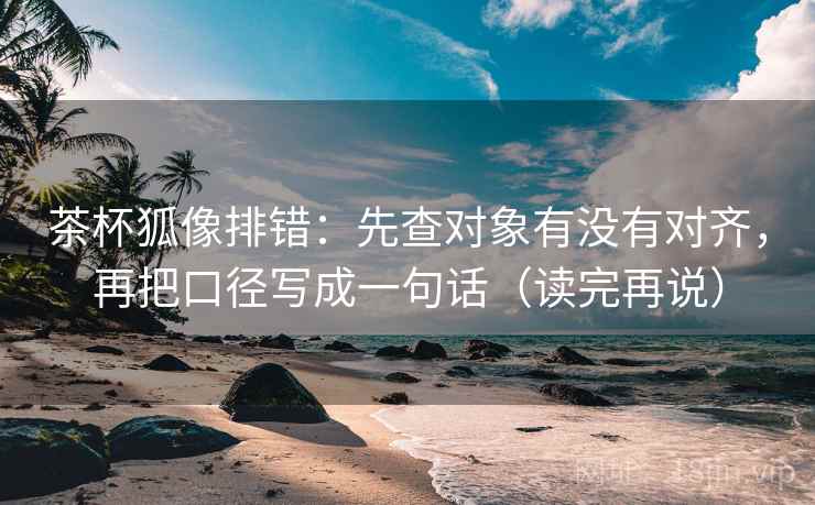 茶杯狐像排错:先查对象有没有对齐,再把口径写成一句话(读完再说) 茶杯狐像排错:先查对象有没有对齐,再把口径写成一句话(读完再说)