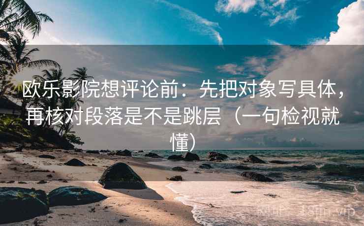 欧乐影院想评论前:先把对象写具体,再核对段落是不是跳层(一句检视就懂) 欧乐影院想评论前:先把对象写具体,再核对段落是不是跳层(一句检视就懂)