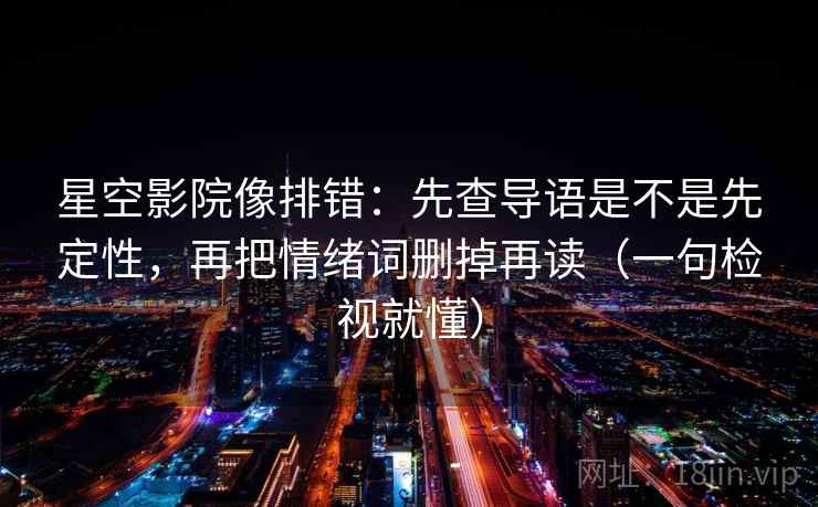 星空影院像排错：先查导语是不是先定性，再把情绪词删掉再读（一句检视就懂）