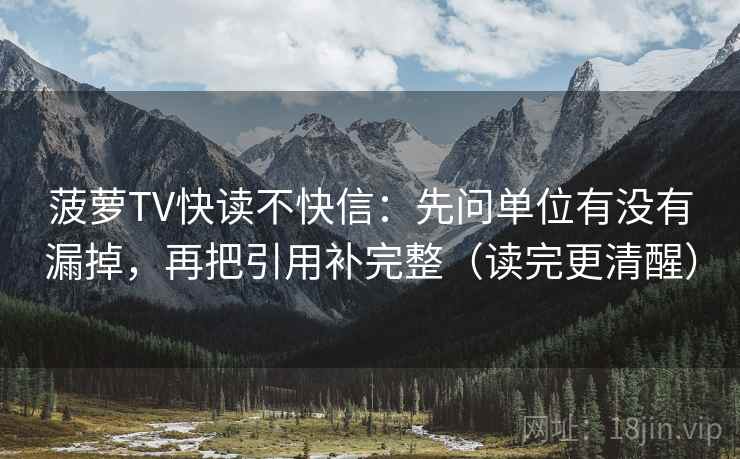 菠萝TV快读不快信:先问单位有没有漏掉,再把引用补完整(读完更清醒) 菠萝TV快读不快信:先问单位有没有漏掉,再把引用补完整(读完更清醒)