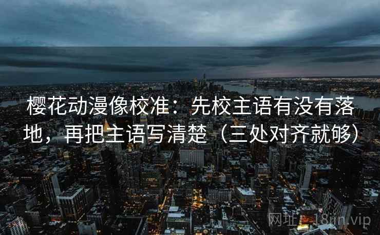 樱花动漫像校准:先校主语有没有落地,再把主语写清楚(三处对齐就够) 樱花动漫像校准:先校主语有没有落地,再把主语写清楚(三处对齐就够)